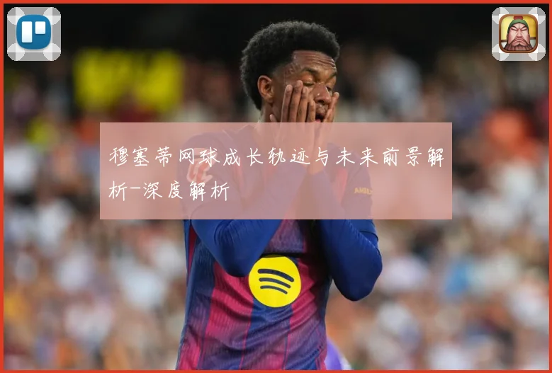 穆塞蒂网球成长轨迹与未来前景解析-深度解析