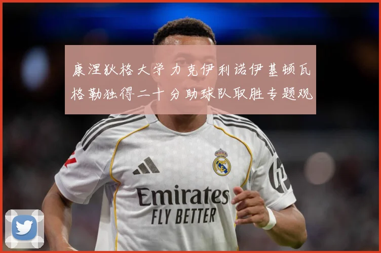 康涅狄格大学力克伊利诺伊基顿瓦格勒独得二十分助球队取胜专题观察-深度解析