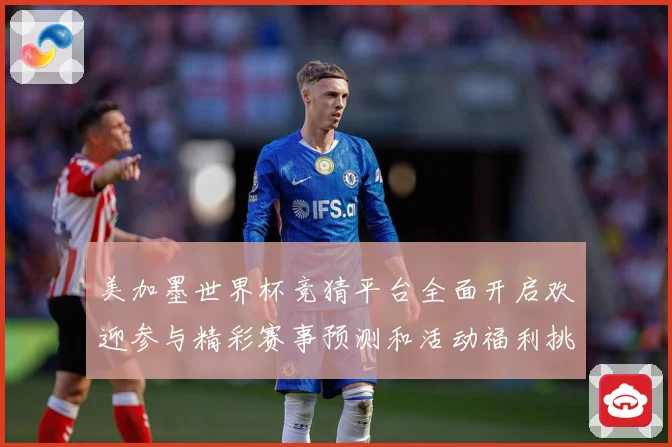 美加墨世界杯竞猜平台全面开启欢迎参与精彩赛事预测和活动福利挑数据研判-深度解析