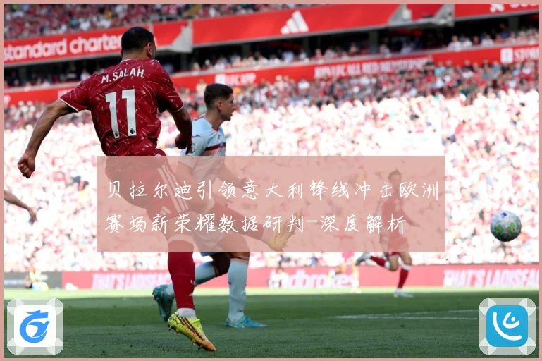 贝拉尔迪引领意大利锋线冲击欧洲赛场新荣耀数据研判-深度解析