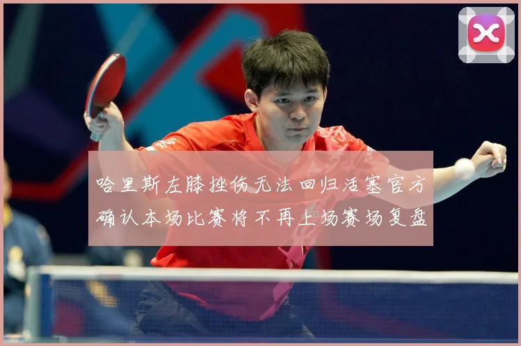 哈里斯左膝挫伤无法回归活塞官方确认本场比赛将不再上场赛场复盘-深度解析