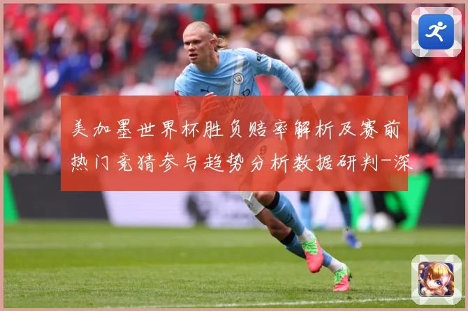 美加墨世界杯胜负赔率解析及赛前热门竞猜参与趋势分析数据研判-深度解析