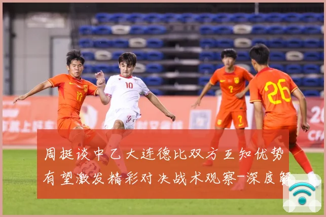周挺谈中乙大连德比双方互知优势有望激发精彩对决战术观察-深度解析