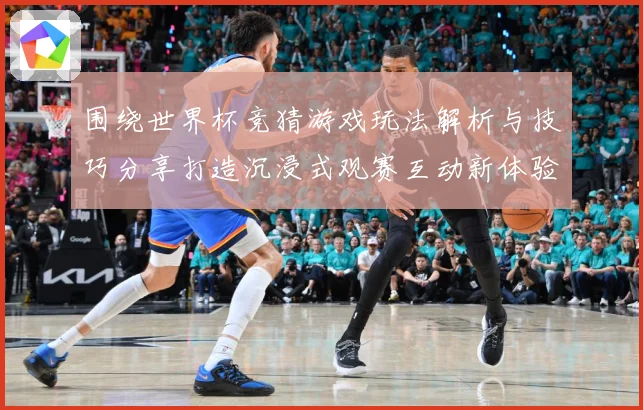 围绕世界杯竞猜游戏玩法解析与技巧分享打造沉浸式观赛互动新体验数据研判-深度解析