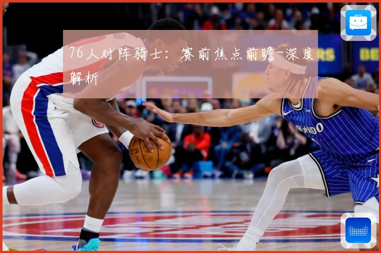 76人对阵骑士：赛前焦点前瞻-深度解析