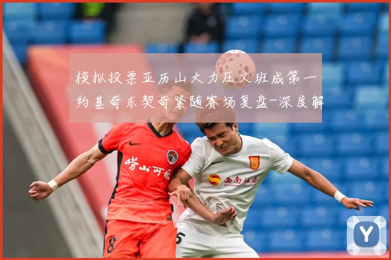 模拟投票亚历山大力压文班成第一约基奇东契奇紧随赛场复盘-深度解析