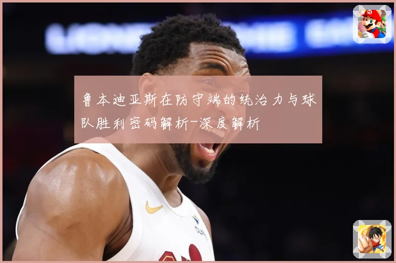 鲁本迪亚斯在防守端的统治力与球队胜利密码解析-深度解析