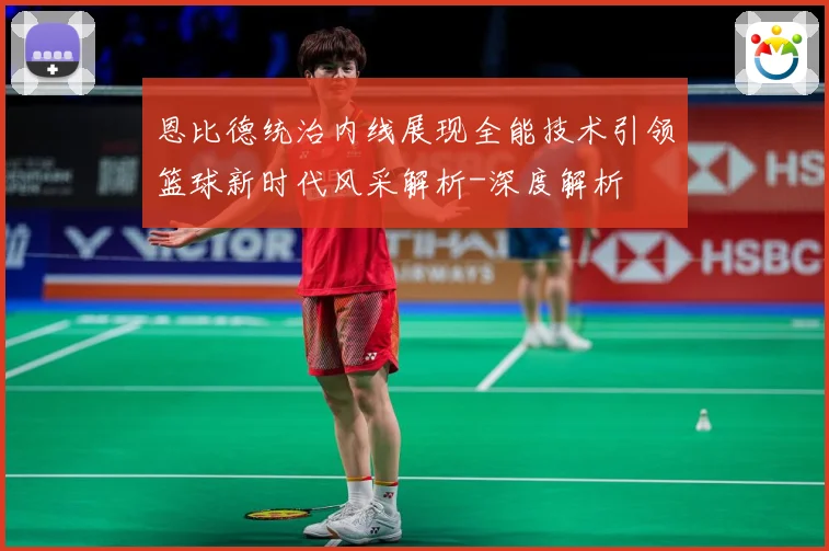 恩比德统治内线展现全能技术引领篮球新时代风采解析-深度解析