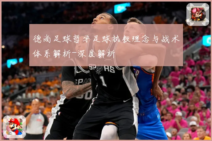 德尚足球哲学足球执教理念与战术体系解析-深度解析