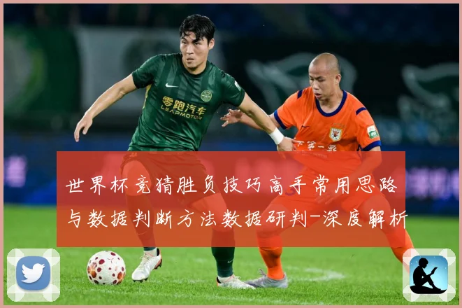 世界杯竞猜胜负技巧高手常用思路与数据判断方法数据研判-深度解析