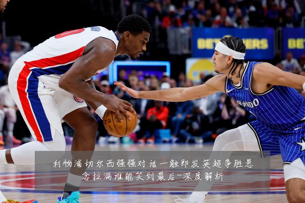 利物浦切尔西强强对话一触即发英超争胜悬念拉满谁能笑到最后-深度解析