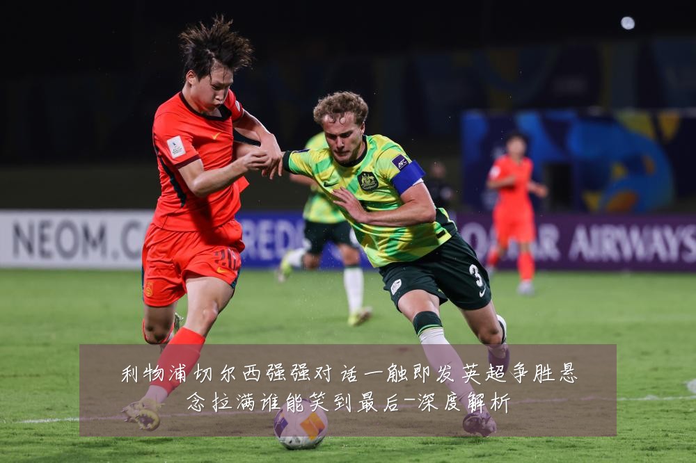 利物浦切尔西强强对话一触即发英超争胜悬念拉满谁能笑到最后-深度解析