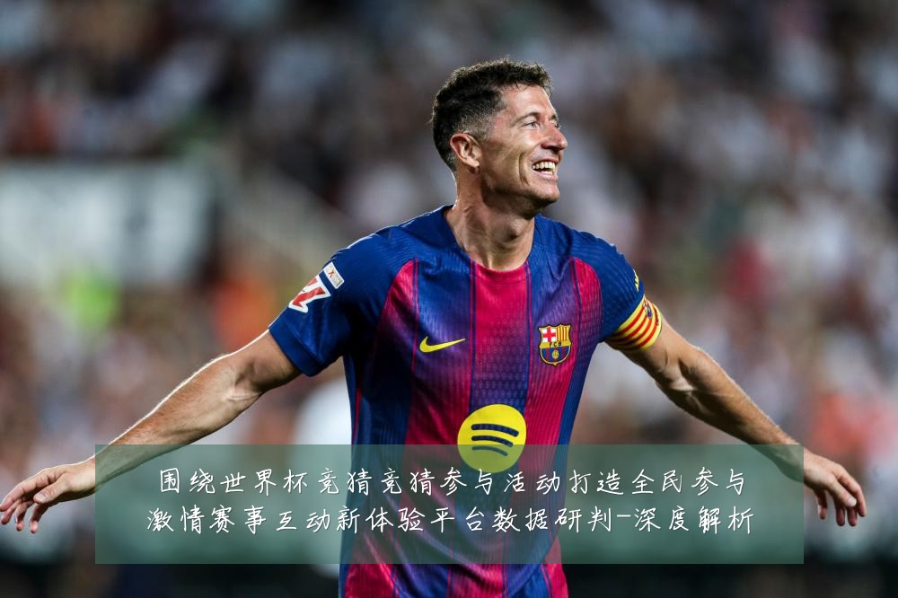 围绕世界杯竞猜竞猜参与活动打造全民参与激情赛事互动新体验平台数据研判-深度解析