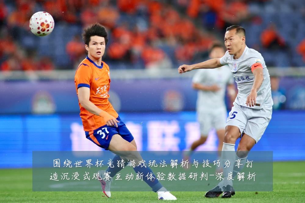 围绕世界杯竞猜游戏玩法解析与技巧分享打造沉浸式观赛互动新体验数据研判-深度解析