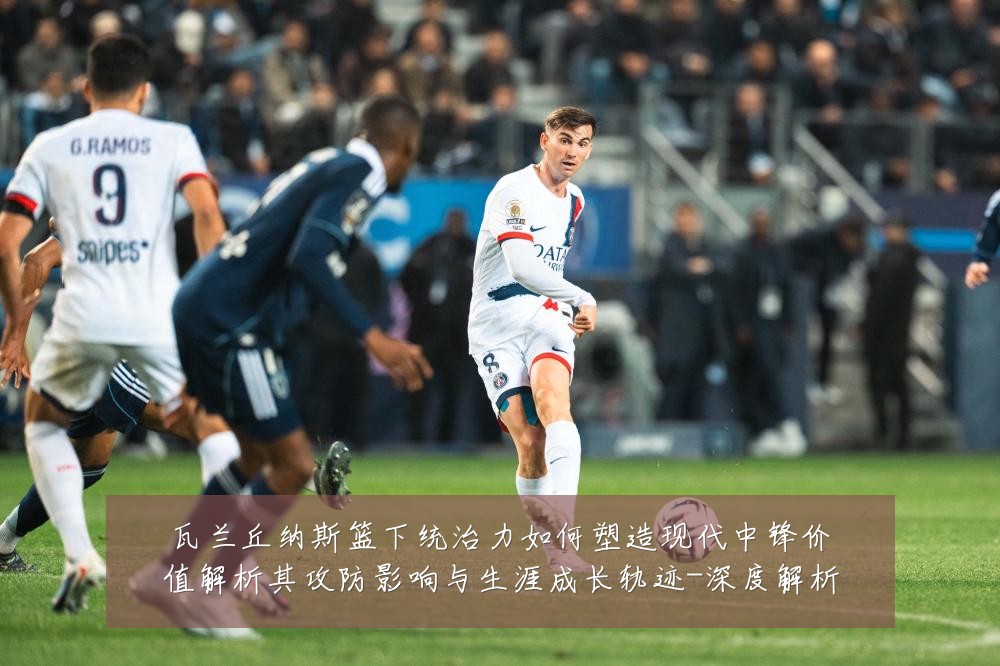 瓦兰丘纳斯篮下统治力如何塑造现代中锋价值解析其攻防影响与生涯成长轨迹-深度解析