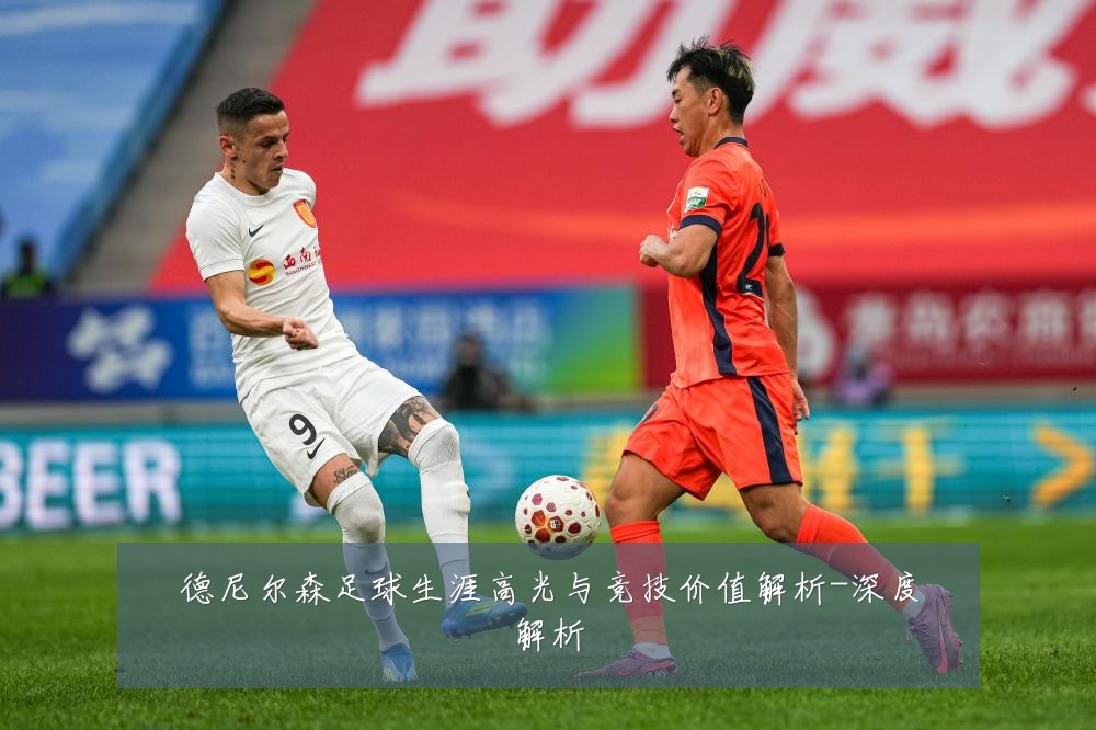 德尼尔森足球生涯高光与竞技价值解析-深度解析